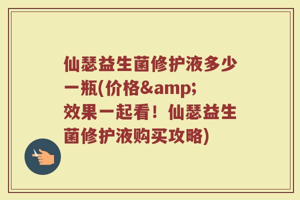 仙瑟益生菌修护液多少一瓶(价格&效果一起看！仙瑟益生菌修护液购买攻略)