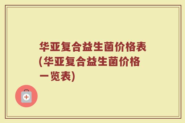 华亚复合益生菌价格表(华亚复合益生菌价格一览表)
