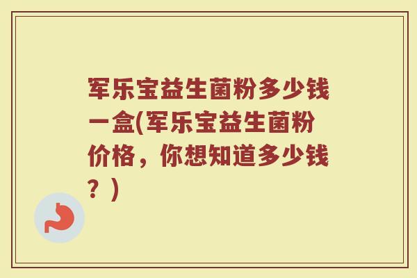 军乐宝益生菌粉多少钱一盒(军乐宝益生菌粉价格，你想知道多少钱？)