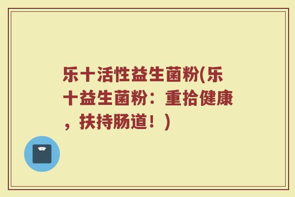 乐十活性益生菌粉(乐十益生菌粉：重拾健康，扶持肠道！)