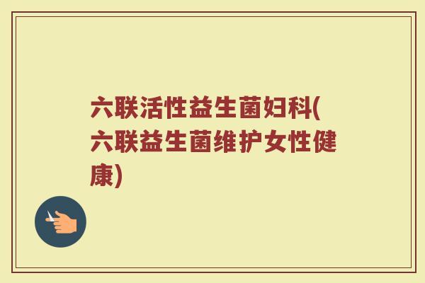六联活性益生菌妇科(六联益生菌维护女性健康)