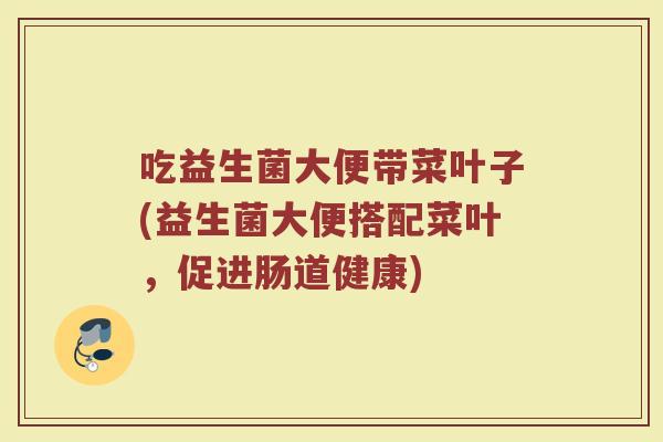吃益生菌大便带菜叶子(益生菌大便搭配菜叶，促进肠道健康)