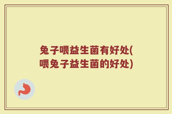 兔子喂益生菌有好处(喂兔子益生菌的好处)