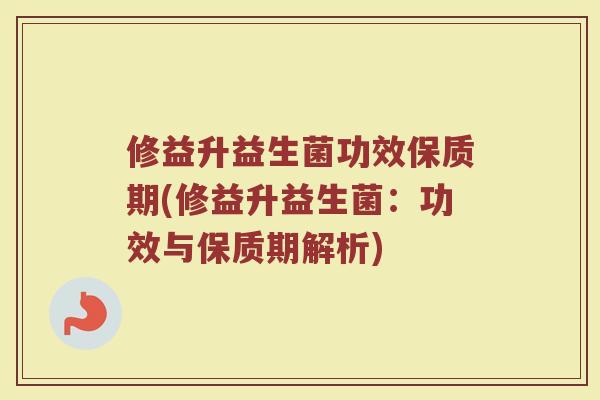 修益升益生菌功效保质期(修益升益生菌:功效与保质期解析) 修益升益生菌功效保质期(修益升益生菌:功效与保质期解析)