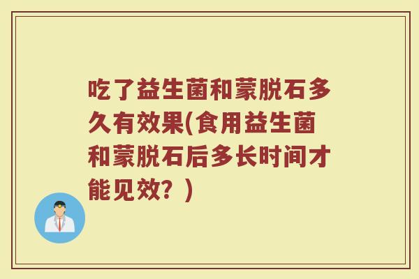 吃了益生菌和蒙脱石多久有效果(食用益生菌和蒙脱石后多长时间才能见效？)
