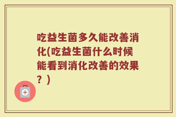 吃益生菌多久能改善消化(吃益生菌什么时候能看到消化改善的效果？)