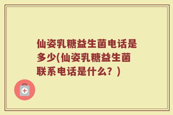 仙姿乳糖益生菌电话是多少(仙姿乳糖益生菌联系电话是什么？)
