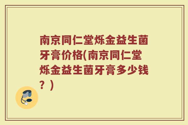 南京同仁堂烁金益生菌牙膏价格(南京同仁堂烁金益生菌牙膏多少钱？)
