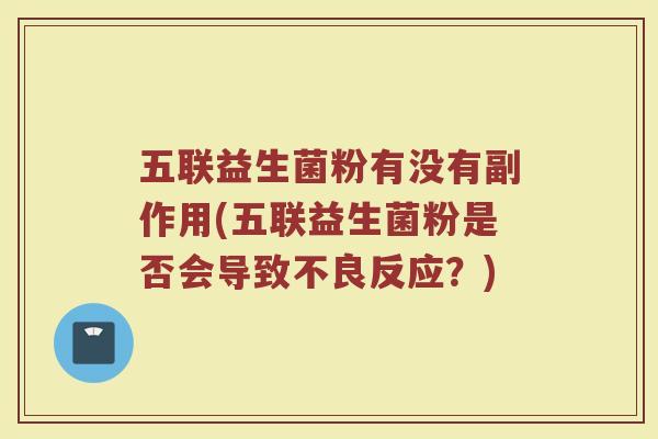 五联益生菌粉有没有副作用(五联益生菌粉是否会导致不良反应？)