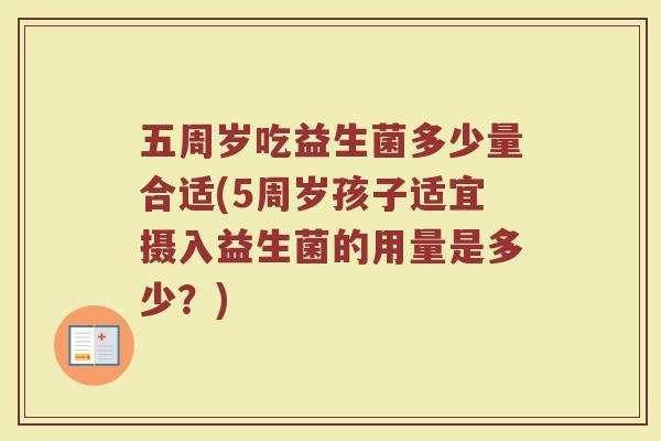 五周岁吃益生菌多少量合适(5周岁孩子适宜摄入益生菌的用量是多少？)