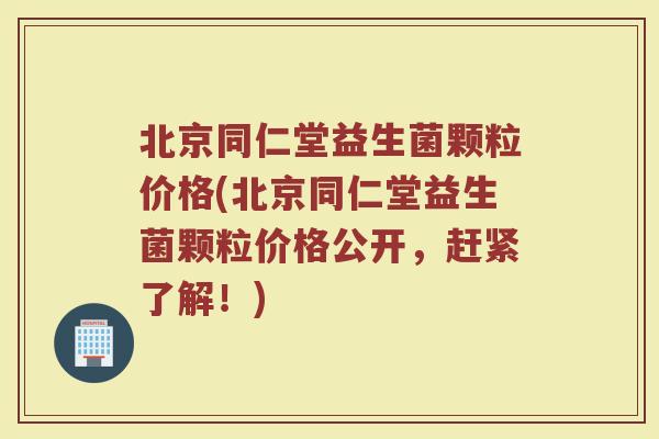 北京同仁堂益生菌颗粒价格(北京同仁堂益生菌颗粒价格公开，赶紧了解！)