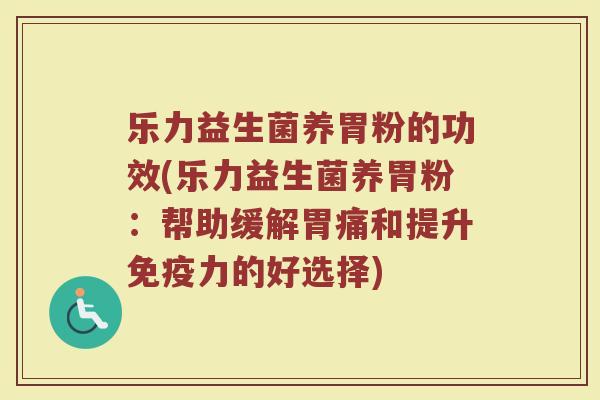 乐力益生菌养胃粉的功效(乐力益生菌养胃粉：帮助缓解胃痛和提升免疫力的好选择)
