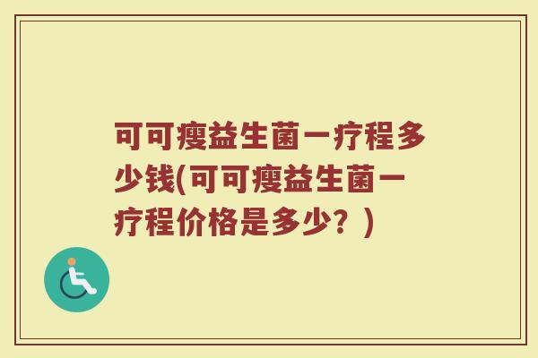 可可瘦益生菌一疗程多少钱(可可瘦益生菌一疗程价格是多少？)