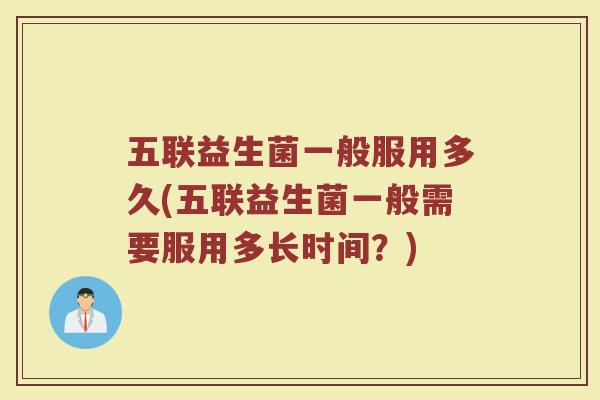 五联益生菌一般服用多久(五联益生菌一般需要服用多长时间？)
