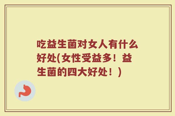 吃益生菌对女人有什么好处(女性受益多！益生菌的四大好处！)