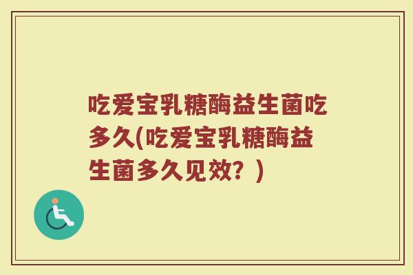 吃爱宝乳糖酶益生菌吃多久(吃爱宝乳糖酶益生菌多久见效？)