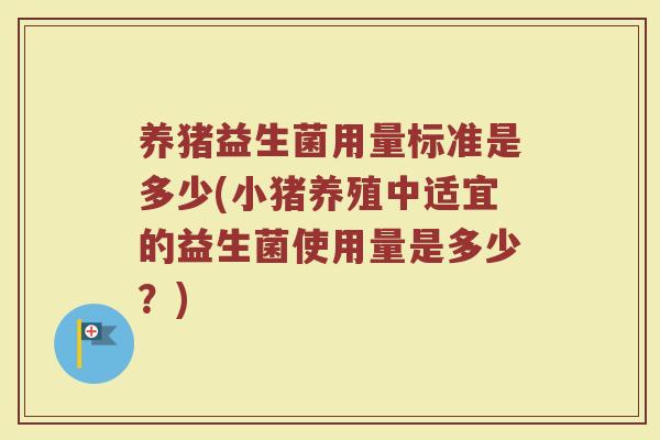 养猪益生菌用量标准是多少(小猪养殖中适宜的益生菌使用量是多少?) 养猪益生菌用量标准是多少(小猪养殖中适宜的益生菌使用量是多少?)