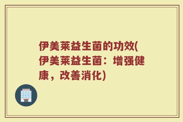 伊美莱益生菌的功效(伊美莱益生菌:增强健康,改善消化) 伊美莱益生菌的功效(伊美莱益生菌:增强健康,改善消化)