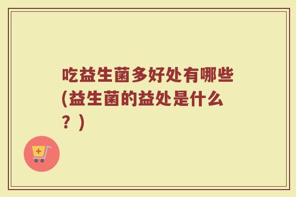 吃益生菌多好处有哪些(益生菌的益处是什么？)