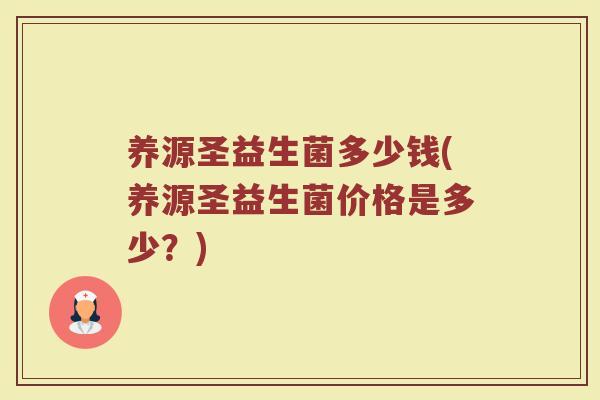 养源圣益生菌多少钱(养源圣益生菌价格是多少?) 养源圣益生菌多少钱(养源圣益生菌价格是多少?)