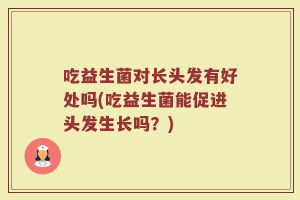 吃益生菌对长头发有好处吗(吃益生菌能促进头发生长吗？)