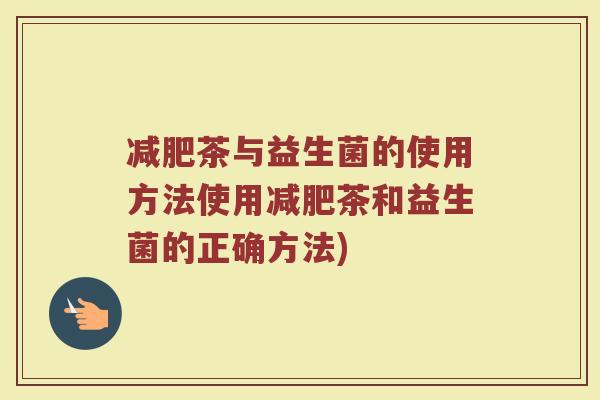 减肥茶与益生菌的使用方法使用减肥茶和益生菌的正确方法)