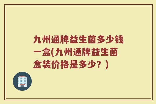 九州通牌益生菌多少钱一盒(九州通牌益生菌盒装价格是多少？)