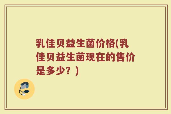 乳佳贝益生菌价格(乳佳贝益生菌现在的售价是多少？)