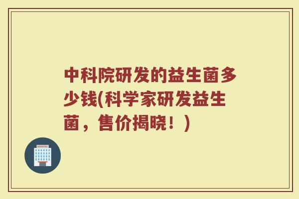 中科院研发的益生菌多少钱(科学家研发益生菌，售价揭晓！)