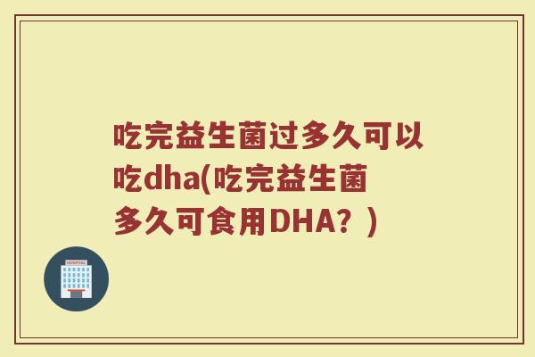 吃完益生菌过多久可以吃dha(吃完益生菌多久可食用DHA？)