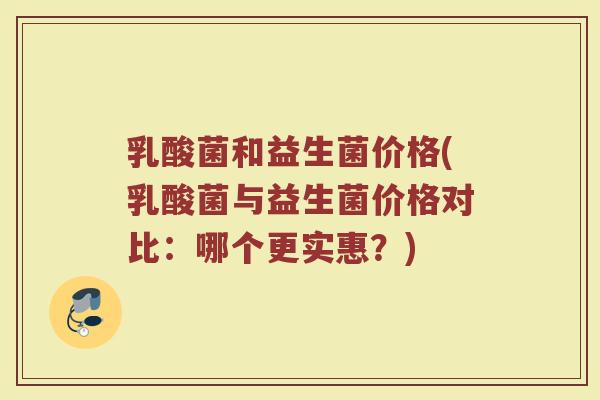 乳酸菌和益生菌价格(乳酸菌与益生菌价格对比：哪个更实惠？)