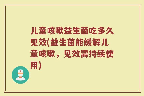 儿童咳嗽益生菌吃多久见效(益生菌能缓解儿童咳嗽，见效需持续使用)