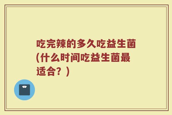 吃完辣的多久吃益生菌(什么时间吃益生菌最适合？)