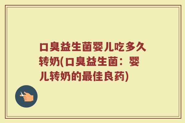 口臭益生菌婴儿吃多久转奶(口臭益生菌：婴儿转奶的最佳良药)