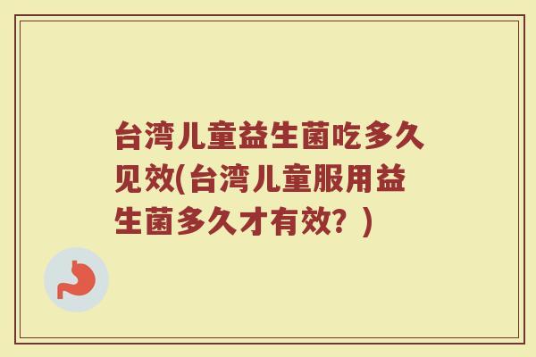 台湾儿童益生菌吃多久见效(台湾儿童服用益生菌多久才有效？)