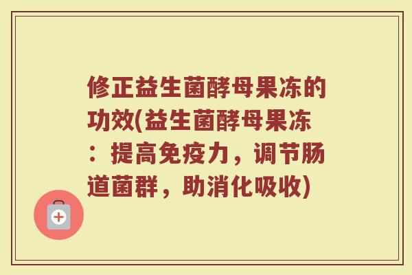 修正益生菌酵母果冻的功效(益生菌酵母果冻：提高免疫力，调节肠道菌群，助消化吸收)