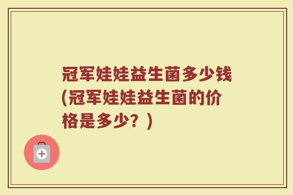冠军娃娃益生菌多少钱(冠军娃娃益生菌的价格是多少?)