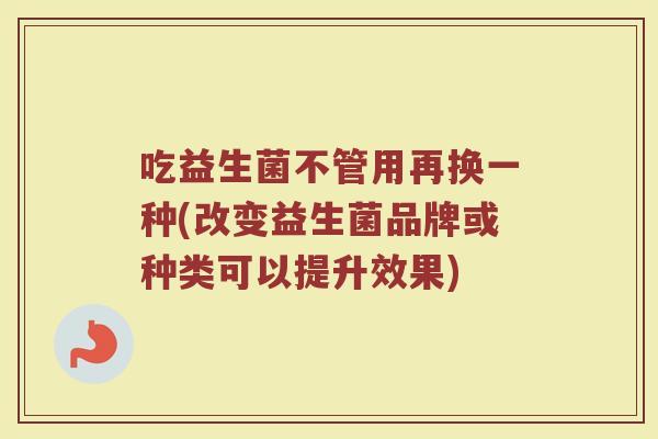 吃益生菌不管用再换一种(改变益生菌品牌或种类可以提升效果)