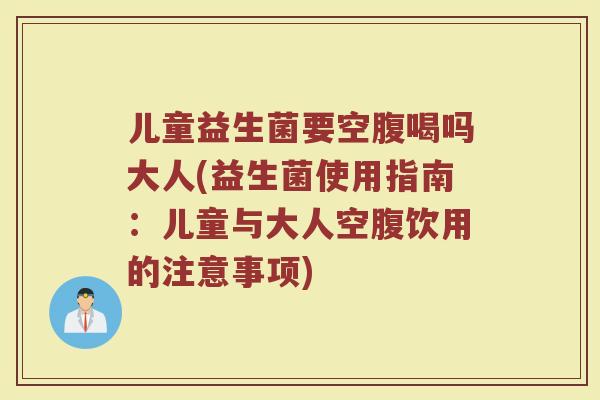 儿童益生菌要空腹喝吗大人(益生菌使用指南：儿童与大人空腹饮用的注意事项)