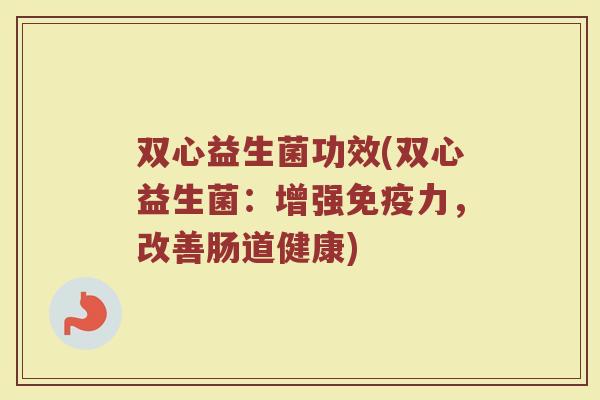 双心益生菌功效(双心益生菌：增强免疫力，改善肠道健康)