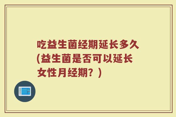 吃益生菌经期延长多久(益生菌是否可以延长女性月经期？)