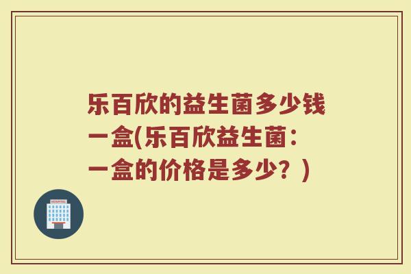 乐百欣的益生菌多少钱一盒(乐百欣益生菌：一盒的价格是多少？)
