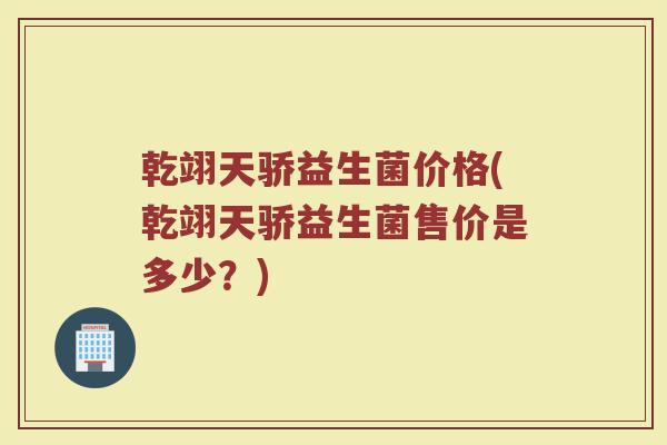 乾翊天骄益生菌价格(乾翊天骄益生菌售价是多少？)