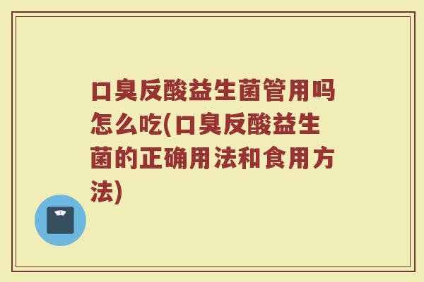 口臭反酸益生菌管用吗怎么吃(口臭反酸益生菌的正确用法和食用方法)