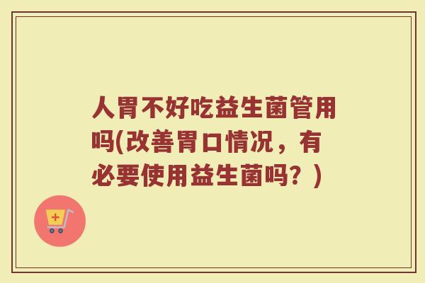 人胃不好吃益生菌管用吗(改善胃口情况，有必要使用益生菌吗？)
