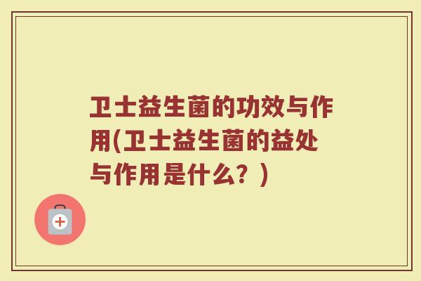 卫士益生菌的功效与作用(卫士益生菌的益处与作用是什么？)