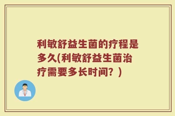 利敏舒益生菌的疗程是多久(利敏舒益生菌治疗需要多长时间？)
