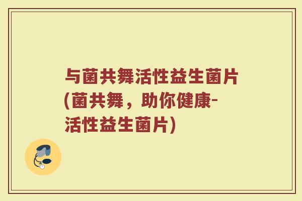 与菌共舞活性益生菌片(菌共舞，助你健康-活性益生菌片)