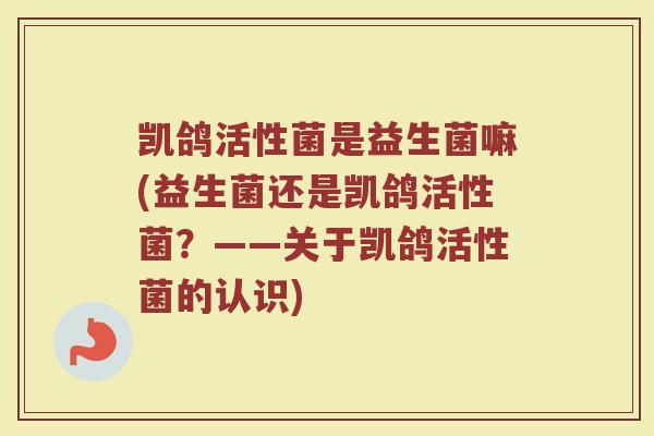 凯鸽活性菌是益生菌嘛(益生菌还是凯鸽活性菌？——关于凯鸽活性菌的认识)