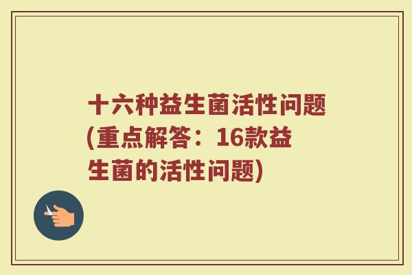 十六种益生菌活性问题(重点解答：16款益生菌的活性问题)